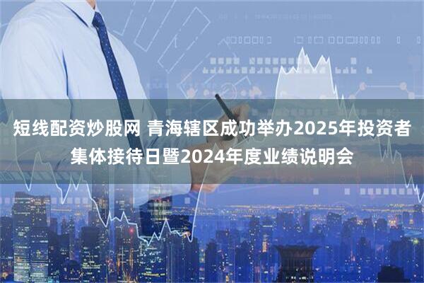 短线配资炒股网 青海辖区成功举办2025年投资者集体接待日暨2024年度业绩说明会
