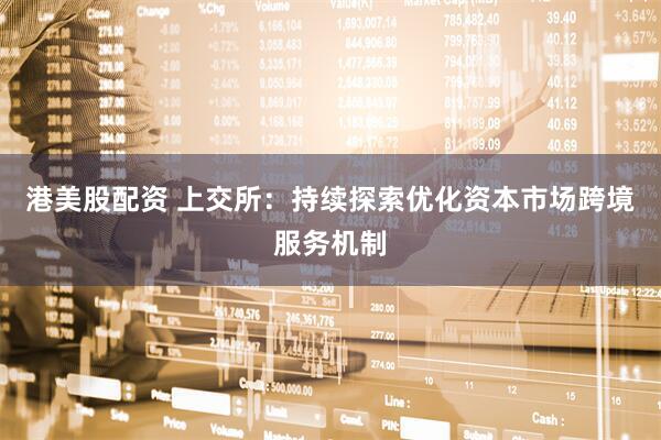 港美股配资 上交所：持续探索优化资本市场跨境服务机制