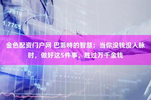 金色配资门户网 巴菲特的智慧:当你没钱没人脉时,做好这5件事,胜过万千金钱