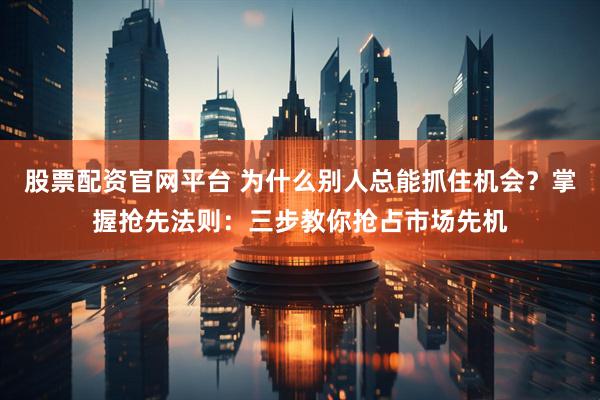 股票配资官网平台 为什么别人总能抓住机会？掌握抢先法则：三步教你抢占市场先机