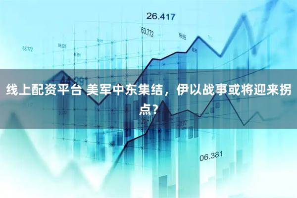 线上配资平台 美军中东集结，伊以战事或将迎来拐点？