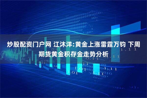 炒股配资门户网 江沐洋:黄金上涨雷霆万钧 下周期货黄金积存金走势分析