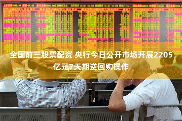 全国前三股票配资 央行今日公开市场开展2205亿元7天期逆回购操作