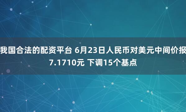我国合法的配资平台 6月23日人民币对美元中间价报7.1710元 下调15个基点