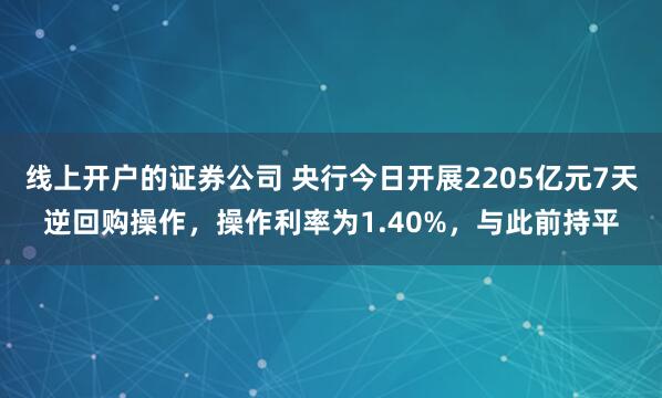 线上开户的证券公司 央行今日开展2205亿元7天逆回购操作，操作利率为1.40%，与此前持平