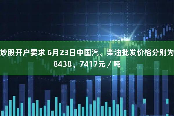 炒股开户要求 6月23日中国汽、柴油批发价格分别为8438、7417元／吨
