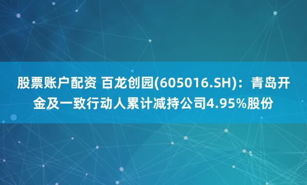 股票账户配资 百龙创园(605016.SH)：青岛开金及一致行动人累计减持公司4.95%股份