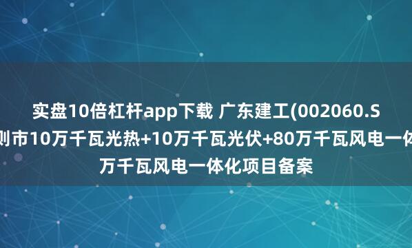 实盘10倍杠杆app下载 广东建工(002060.SZ)取得日喀则市10万千瓦光热+10万千瓦光伏+80万千瓦风电一体化项目备案
