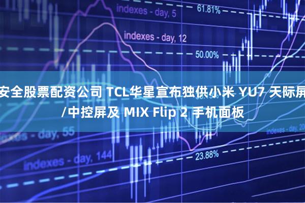 安全股票配资公司 TCL华星宣布独供小米 YU7 天际屏/中控屏及 MIX Flip 2 手机面板