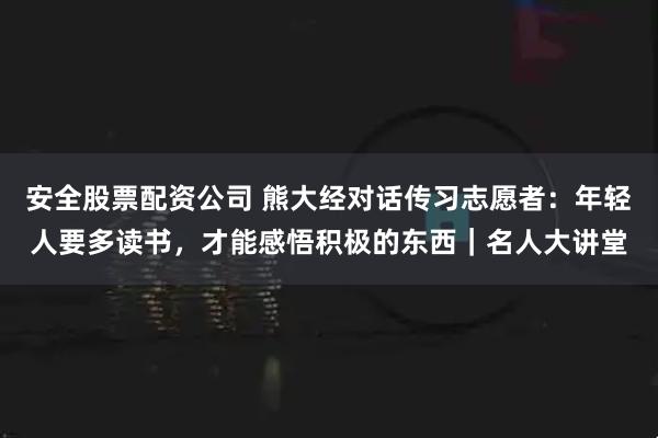 安全股票配资公司 熊大经对话传习志愿者：年轻人要多读书，才能感悟积极的东西｜名人大讲堂