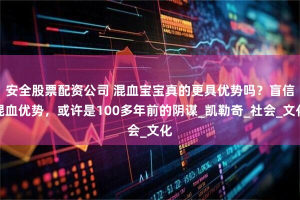 安全股票配资公司 混血宝宝真的更具优势吗?盲信混血优势,或许是100多年前的阴谋_凯勒奇_社会_文化