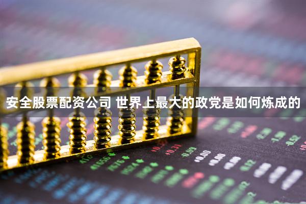 安全股票配资公司 世界上最大的政党是如何炼成的