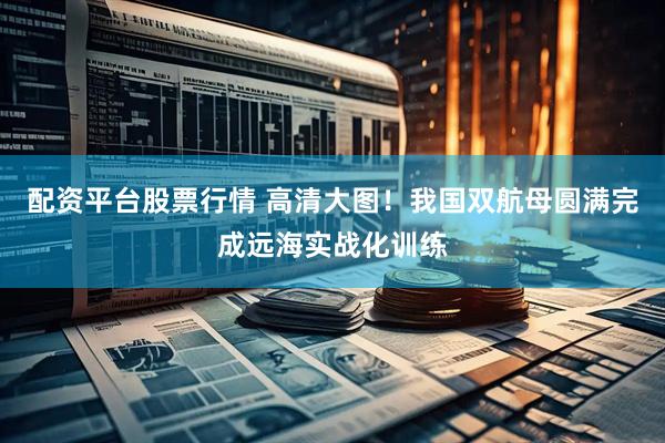 配资平台股票行情 高清大图!我国双航母圆满完成远海实战化训练