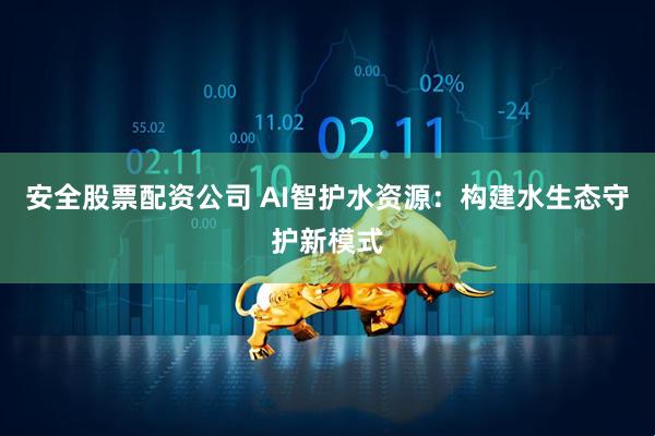 安全股票配资公司 AI智护水资源：构建水生态守护新模式