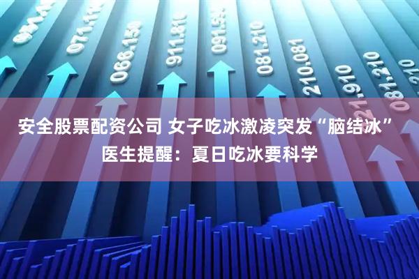 安全股票配资公司 女子吃冰激凌突发“脑结冰” 医生提醒：夏日吃冰要科学