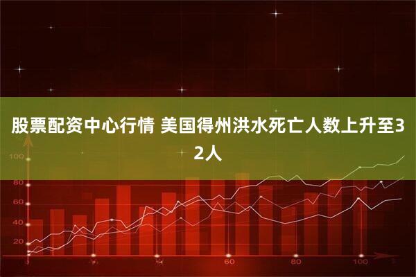 股票配资中心行情 美国得州洪水死亡人数上升至32人