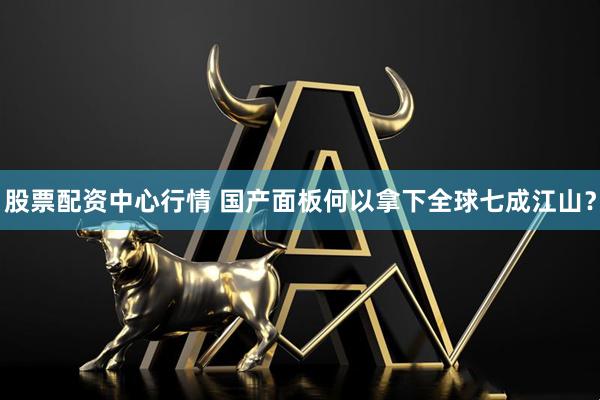股票配资中心行情 国产面板何以拿下全球七成江山？