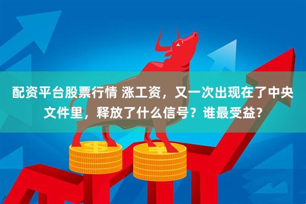 配资平台股票行情 涨工资，又一次出现在了中央文件里，释放了什么信号？谁最受益？