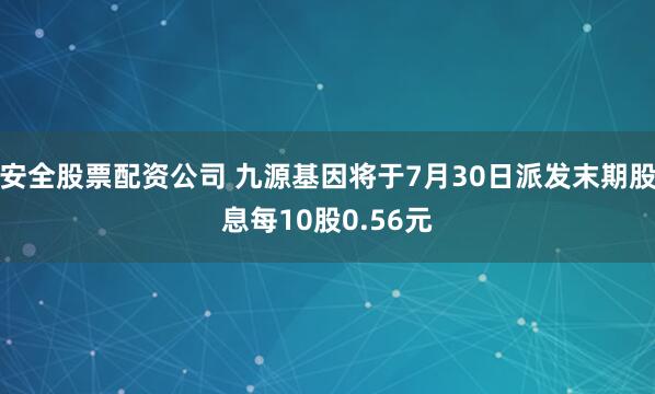 安全股票配资公司 九源基因将于7月30日派发末期股息每10股0.56元