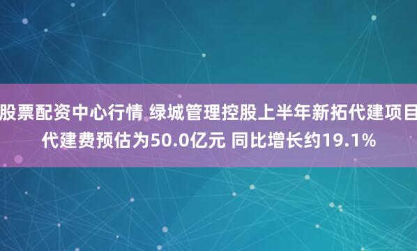 股票配资中心行情 绿城管理控股上半年新拓代建项目代建费预估为50.0亿元 同比增长约19.1%