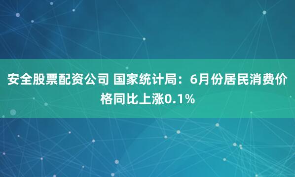 安全股票配资公司 国家统计局：6月份居民消费价格同比上涨0.1%