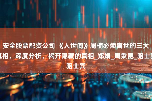 安全股票配资公司 《人世间》周楠必须离世的三大真相，深度分析，揭开隐藏的真相_郑娟_周秉昆_骆士宾