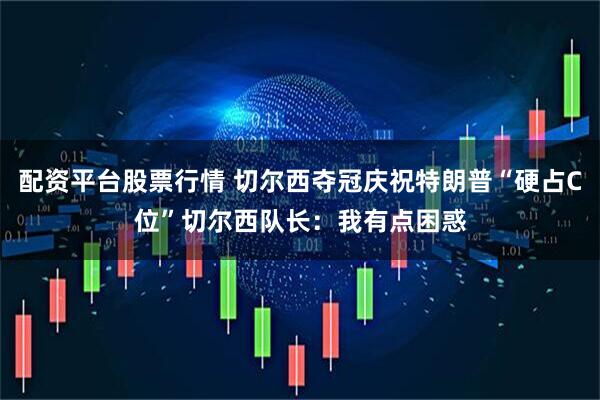 配资平台股票行情 切尔西夺冠庆祝特朗普“硬占C位”　切尔西队长：我有点困惑