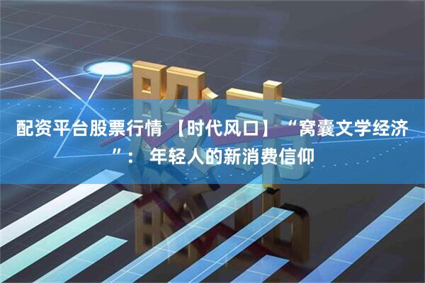 配资平台股票行情 【时代风口】 “窝囊文学经济”: 年轻人的新消费信仰