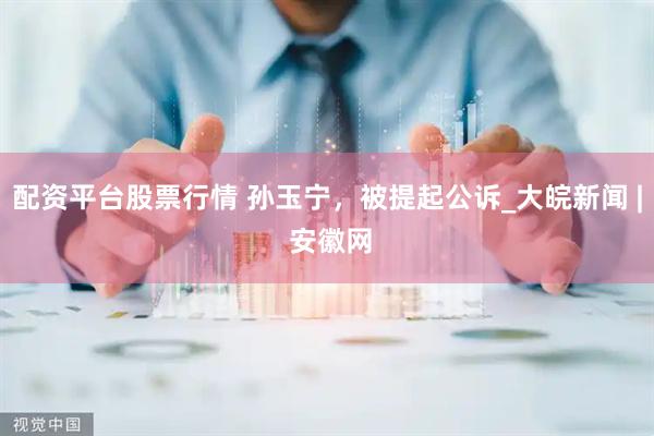 配资平台股票行情 孙玉宁，被提起公诉_大皖新闻 | 安徽网