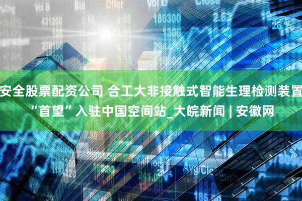 安全股票配资公司 合工大非接触式智能生理检测装置“首望”入驻中国空间站_大皖新闻 | 安徽网
