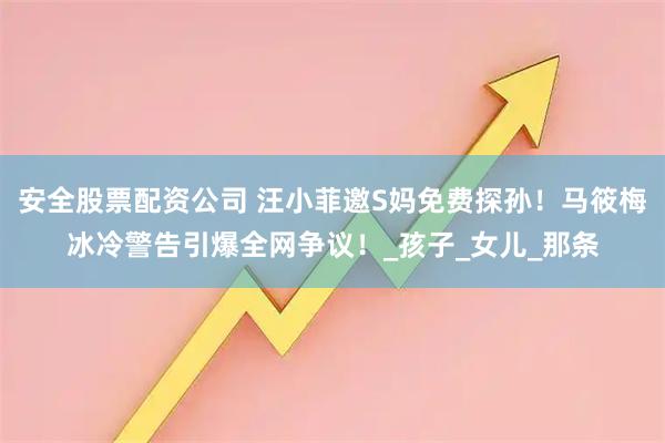 安全股票配资公司 汪小菲邀S妈免费探孙！马筱梅冰冷警告引爆全网争议！_孩子_女儿_那条