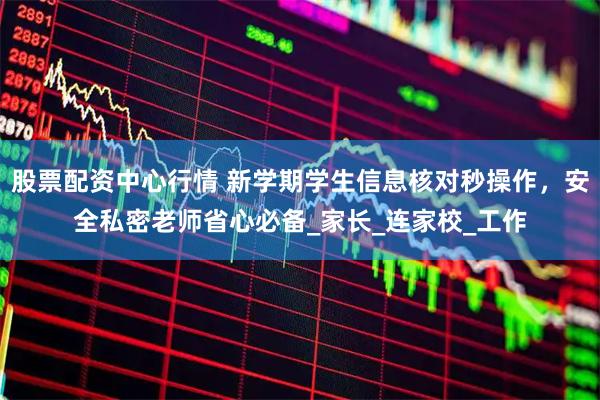 股票配资中心行情 新学期学生信息核对秒操作,安全私密老师省心必备_家长_连家校_工作