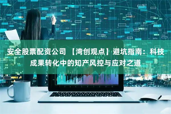 安全股票配资公司 【湾创观点】避坑指南:科技成果转化中的知产风控与应对之道