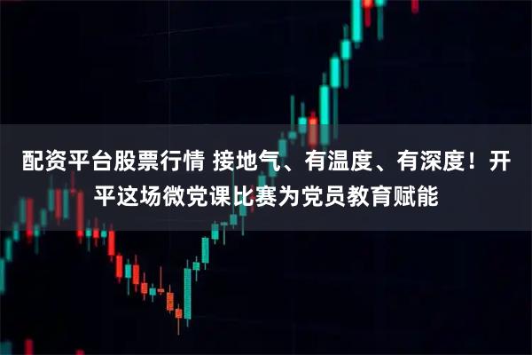 配资平台股票行情 接地气、有温度、有深度！开平这场微党课比赛为党员教育赋能