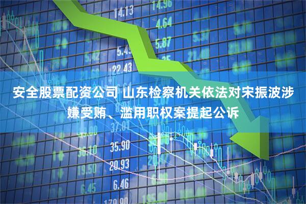 安全股票配资公司 山东检察机关依法对宋振波涉嫌受贿、滥用职权案提起公诉