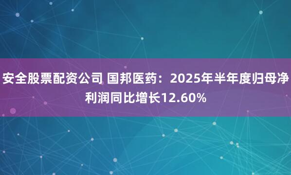 安全股票配资公司 国邦医药：2025年半年度归母净利润同比增长12.60%