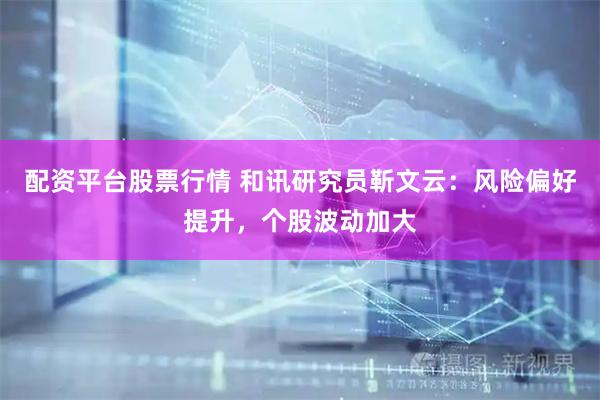 配资平台股票行情 和讯研究员靳文云：风险偏好提升，个股波动加大
