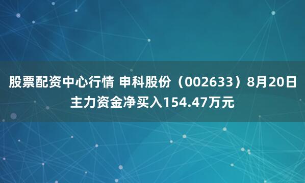 股票配资中心行情 申科股份(002633)8月20日主力资金净买入154.47万元