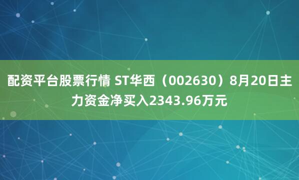 配资平台股票行情 ST华西（002630）8月20日主力资金净买入2343.96万元
