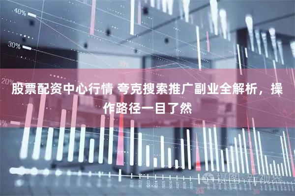 股票配资中心行情 夸克搜索推广副业全解析，操作路径一目了然