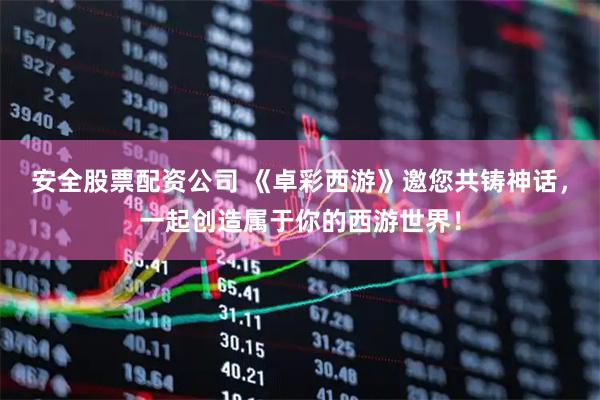 安全股票配资公司 《卓彩西游》邀您共铸神话，一起创造属于你的西游世界！