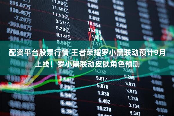 配资平台股票行情 王者荣耀罗小黑联动预计9月上线!罗小黑联动皮肤角色预测