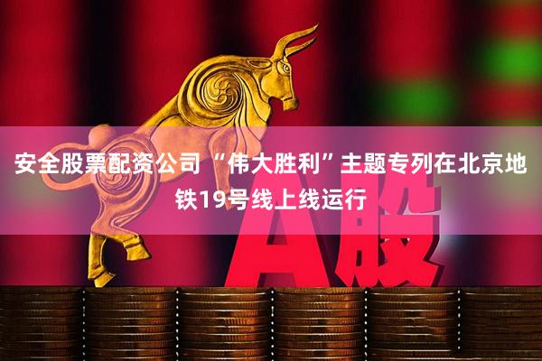 安全股票配资公司 “伟大胜利”主题专列在北京地铁19号线上线运行