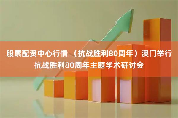 股票配资中心行情 （抗战胜利80周年）澳门举行抗战胜利80周年主题学术研讨会