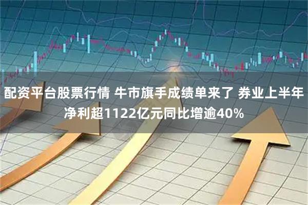 配资平台股票行情 牛市旗手成绩单来了 券业上半年净利超1122亿元同比增逾40%