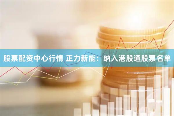 股票配资中心行情 正力新能：纳入港股通股票名单