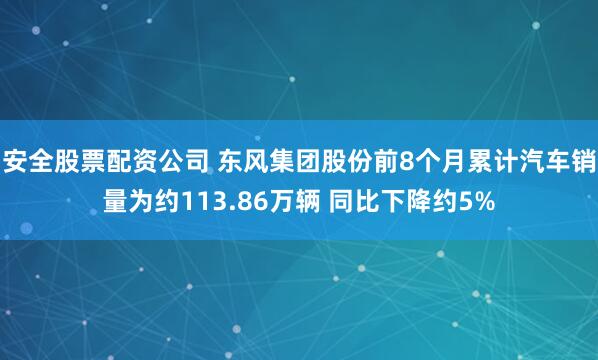 安全股票配资公司 东风集团股份前8个月累计汽车销量为约113.86万辆 同比下降约5%
