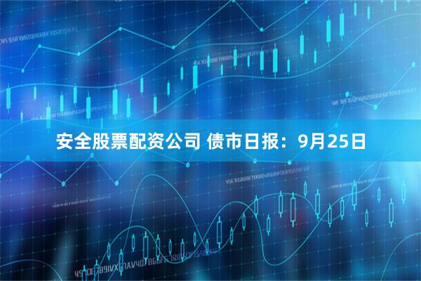 安全股票配资公司 债市日报:9月25日