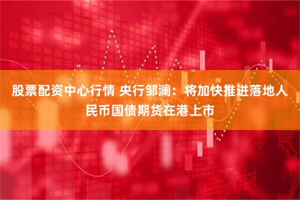 股票配资中心行情 央行邹澜:将加快推进落地人民币国债期货在港上市
