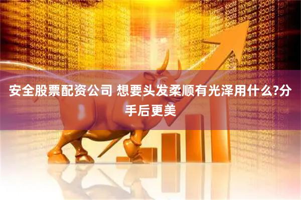 安全股票配资公司 想要头发柔顺有光泽用什么?分手后更美